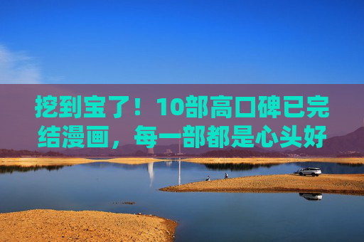 挖到宝了！10部高口碑已完结漫画，每一部都是心头好！挖到宝了！10部高口碑已完结漫画，部部是心头好！