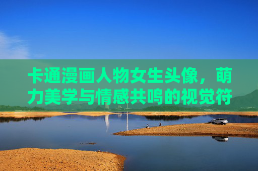 卡通漫画人物女生头像，萌力美学与情感共鸣的视觉符号，卡通漫画女生头像，萌力美学与情感共鸣的视觉符号