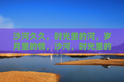 沙河久久，时光里的河，岁月里的情，沙河，时光里的河，岁月里的情