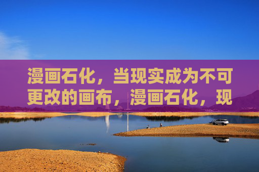 漫画石化，当现实成为不可更改的画布，漫画石化，现实的不可更改画布