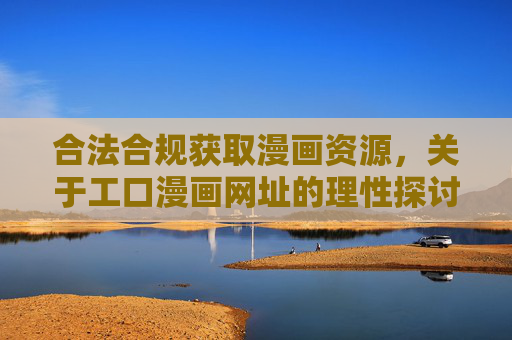 合法合规获取漫画资源，关于工口漫画网址的理性探讨与安全指引，合法合规获取工口漫画，理性探讨与安全指引