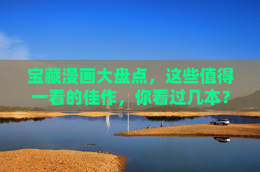 宝藏漫画大盘点，这些值得一看的佳作，你看过几本？宝藏漫画佳作大盘点，你看过几本？