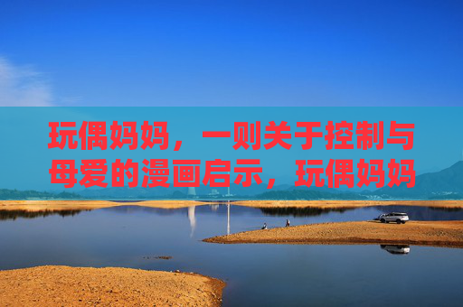 玩偶妈妈，一则关于控制与母爱的漫画启示，玩偶妈妈，控制与母爱的漫画启示