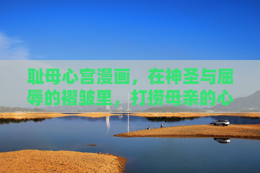 耻母心宫漫画，在神圣与屈辱的褶皱里，打捞母亲的心宫，神圣与屈辱的褶皱，打捞母亲的心宫