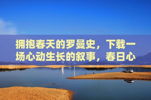 拥抱春天的罗曼史，下载一场心动生长的叙事，春日心动生长叙事，拥抱罗曼史