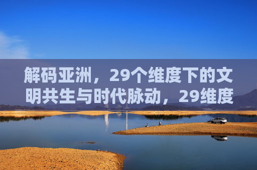 解码亚洲，29个维度下的文明共生与时代脉动，29维度解码亚洲，文明共生与时代脉动