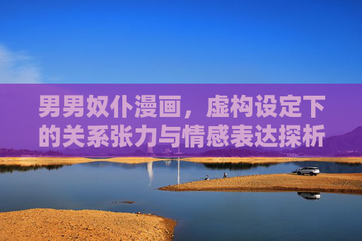 男男奴仆漫画，虚构设定下的关系张力与情感表达探析，虚构设定下男男奴仆漫画的关系张力与情感表达探析