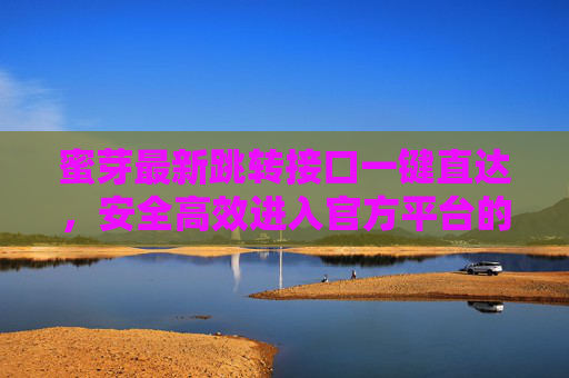 蜜芽最新跳转接口一键直达，安全高效进入官方平台的正确指南，蜜芽最新跳转接口一键直达，安全高效进入官方平台指南