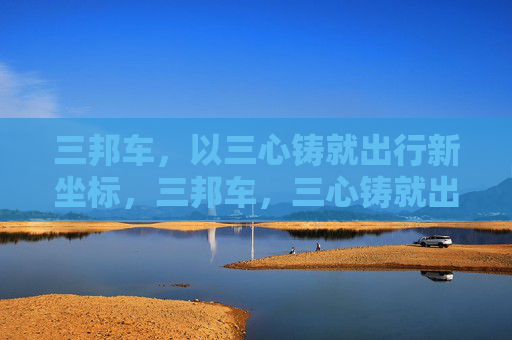 三邦车，以三心铸就出行新坐标，三邦车，三心铸就出行新坐标