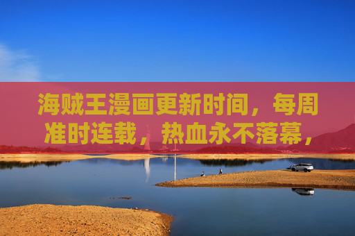 海贼王漫画更新时间，每周准时连载，热血永不落幕，海贼王每周准时连载，热血永不落幕