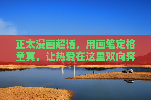 正太漫画超话，用画笔定格童真，让热爱在这里双向奔赴，画笔定格童真，正太漫爱双向奔赴
