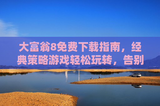 大富翁8免费下载指南，经典策略游戏轻松玩转，告别付费烦恼！大富翁8免费下载指南，轻松玩转经典策略，告别付费烦恼