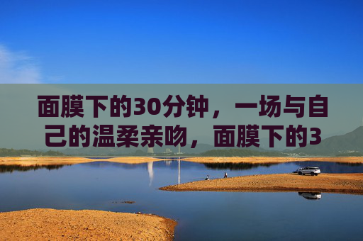 面膜下的30分钟，一场与自己的温柔亲吻，面膜下的30分钟，一场与自己的温柔亲吻