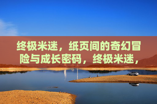 终极米迷，纸页间的奇幻冒险与成长密码，终极米迷，纸页奇幻冒险的成长密码