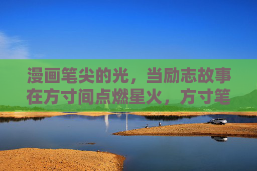 漫画笔尖的光，当励志故事在方寸间点燃星火，方寸笔尖，点燃励志星火
