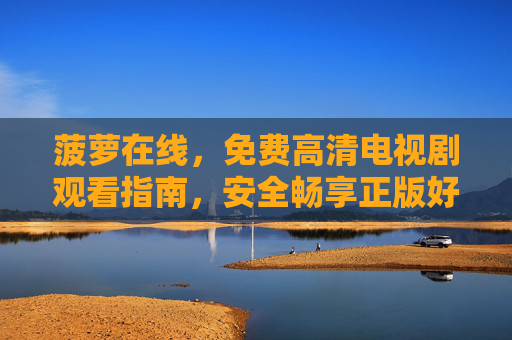 菠萝在线，免费高清电视剧观看指南，安全畅享正版好剧，菠萝在线，免费高清正版电视剧观看指南