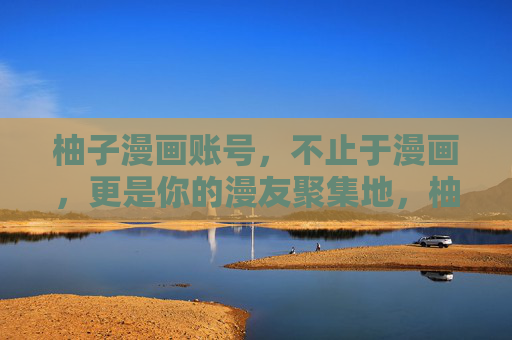 柚子漫画账号，不止于漫画，更是你的漫友聚集地，柚子漫画，不止漫画，更是漫友聚集地