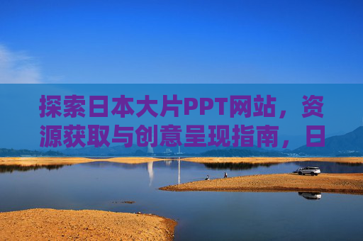 探索日本大片PPT网站，资源获取与创意呈现指南，日本大片PPT网站，资源获取与创意呈现指南