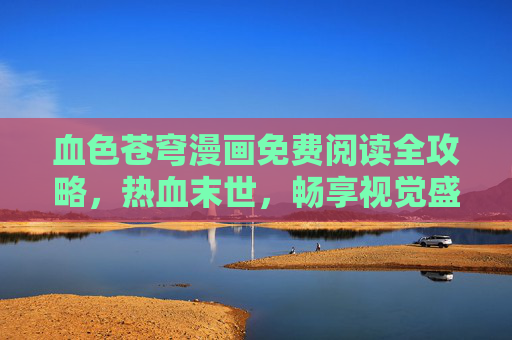 血色苍穹漫画免费阅读全攻略，热血末世，畅享视觉盛宴，血色苍穹漫画免费全攻略，热血末世视觉盛宴