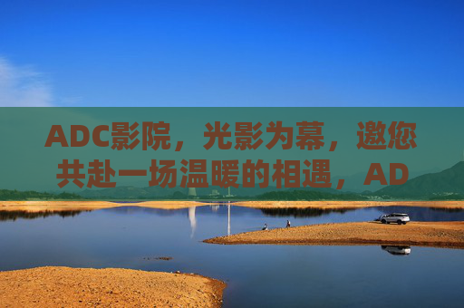 ADC影院，光影为幕，邀您共赴一场温暖的相遇，ADC影院，光影邀约，温暖相遇