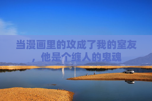 当漫画里的攻成了我的室友，他是个缠人的鬼魂