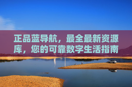 正品蓝导航，最全最新资源库，您的可靠数字生活指南