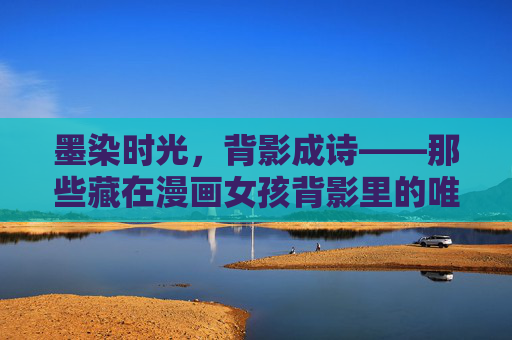 墨染时光，背影成诗——那些藏在漫画女孩背影里的唯美世界，漫画女孩背影，墨染时光的诗意世界