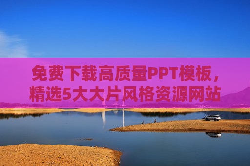 免费下载高质量PPT模板，精选5大大片风格资源网站，免费下载5大大片风格高质量PPT模板精选网站