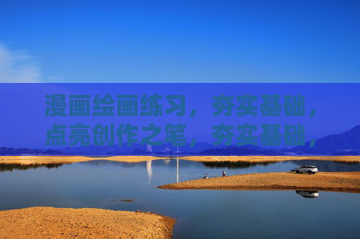 漫画绘画练习，夯实基础，点亮创作之笔，夯实基础，点亮漫画创作之笔
