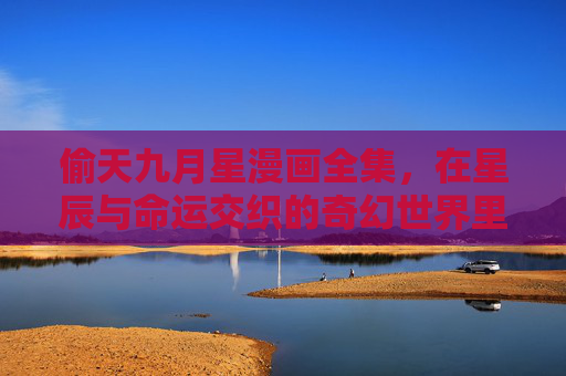 偷天九月星漫画全集，在星辰与命运交织的奇幻世界里，见证一场热血成长，偷天九月星，星辰交织的热血成长