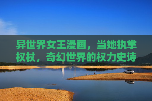 异世界女王漫画，当她执掌权杖，奇幻世界的权力史诗，异世界女王，执掌权杖的权力史诗