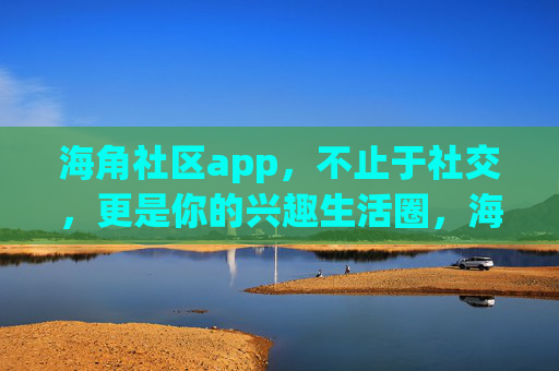 海角社区app，不止于社交，更是你的兴趣生活圈，海角社区app，不止社交，你的兴趣生活圈
