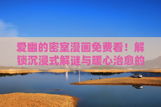 爱幽的密室漫画免费看！解锁沉浸式解谜与暖心治愈的双重魅力，爱幽的密室漫画免费看，解锁沉浸解谜与暖心治愈双重魅力