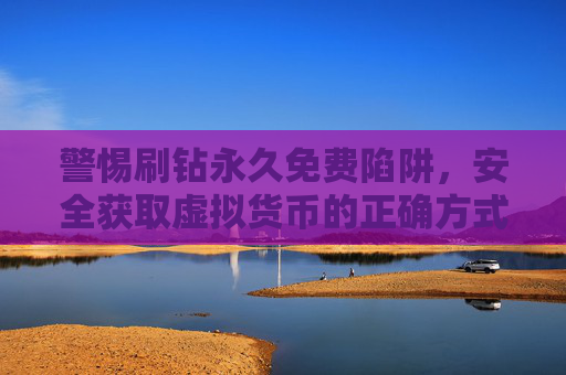 警惕刷钻永久免费陷阱，安全获取虚拟货币的正确方式，警惕刷钻永久免费陷阱，安全获取虚拟货币的正确方式