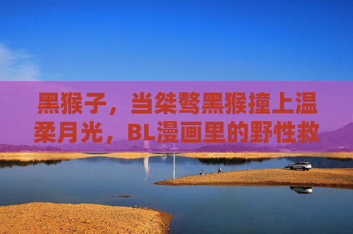 黑猴子，当桀骜黑猴撞上温柔月光，BL漫画里的野性救赎，月光照桀骜，BL漫画黑猴救赎