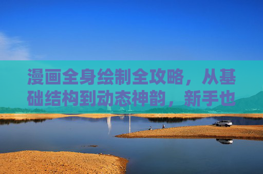 漫画全身绘制全攻略，从基础结构到动态神韵，新手也能快速上手！漫画全身绘制全攻略，新手从基础结构到动态神韵快速上手