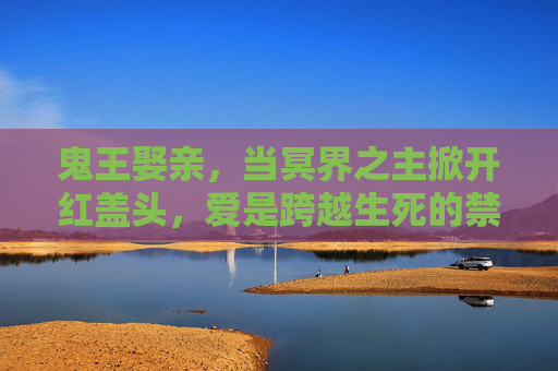 鬼王娶亲，当冥界之主掀开红盖头，爱是跨越生死的禁忌，鬼王娶亲，跨越生死的冥界禁忌之爱