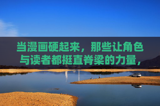 当漫画硬起来，那些让角色与读者都挺直脊梁的力量，硬起来的漫画，让角色与读者都挺直脊梁