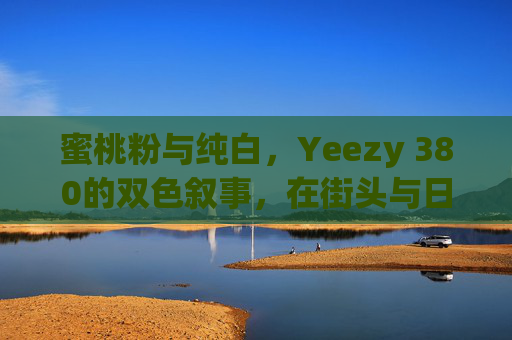 蜜桃粉与纯白，Yeezy 380的双色叙事，在街头与日常间温柔生长