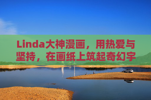 Linda大神漫画，用热爱与坚持，在画纸上筑起奇幻宇宙，Linda大神，用热爱与坚持筑起画纸奇幻宇宙