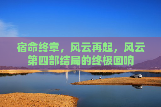 宿命终章，风云再起，风云第四部结局的终极回响