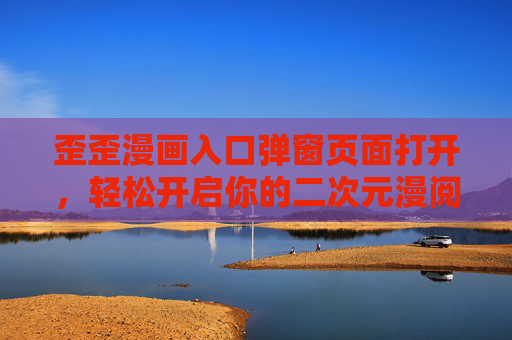 歪歪漫画入口弹窗页面打开，轻松开启你的二次元漫阅之旅，歪歪漫画入口弹窗，轻松开启二次元漫阅之旅