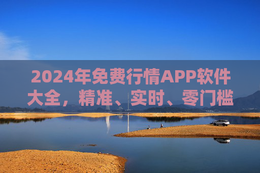 2024年免费行情APP软件大全，精准、实时、零门槛，投资必备工具！2024年免费行情APP大全，精准实时零门槛，投资必备工具