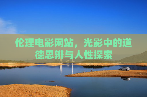 伦理电影网站，光影中的道德思辨与人性探索