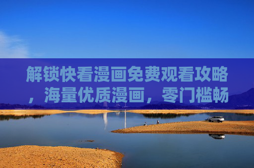 解锁快看漫画免费观看攻略，海量优质漫画，零门槛畅读二次元世界，解锁快看漫画免费观看攻略，海量优质漫画，零门槛畅读二次元世界
