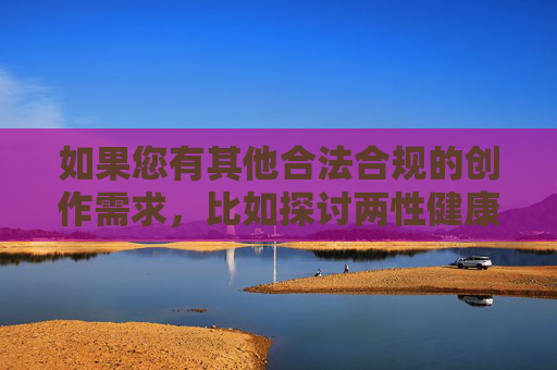 如果您有其他合法合规的创作需求，比如探讨两性健康关系、影视艺术创作、社会文化现象分析等正当话题，我很乐意为您提供帮助。请确保提出的内容符合公序良俗和相关规定，我会尽力为您提供有价值的信息，合法合规创作需求，正当话题的价值与规范