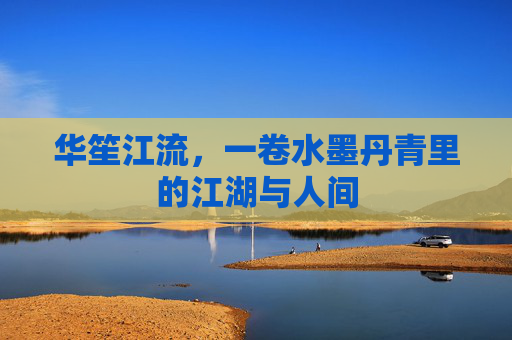 华笙江流，一卷水墨丹青里的江湖与人间