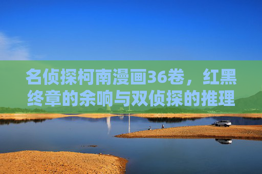 名侦探柯南漫画36卷，红黑终章的余响与双侦探的推理协奏，红黑终章余响，双侦探推理协奏