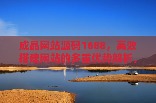 成品网站源码1688，高效搭建网站的多重优势解析，成品网站源码1688，高效搭建网站的多重优势解析