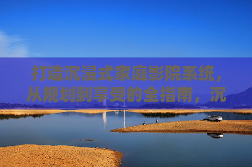 打造沉浸式家庭影院系统，从规划到享受的全指南，沉浸式家庭影院打造全指南，从规划到享受